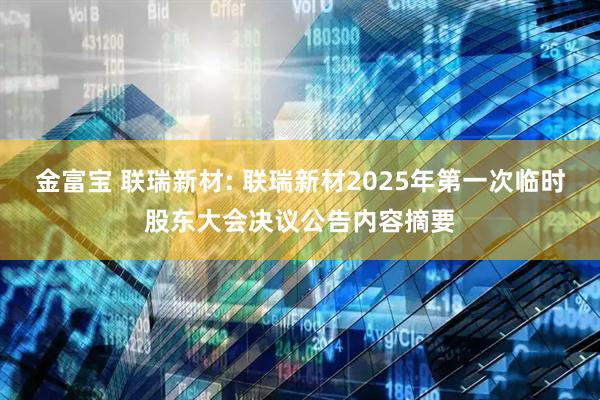 金富宝 联瑞新材: 联瑞新材2025年第一次临时股东大会决议公告内容摘要