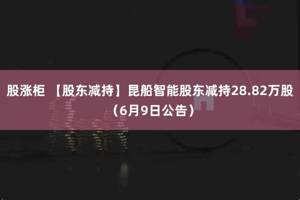 股涨柜 【股东减持】昆船智能股东减持28.82万股（6月9日公告）