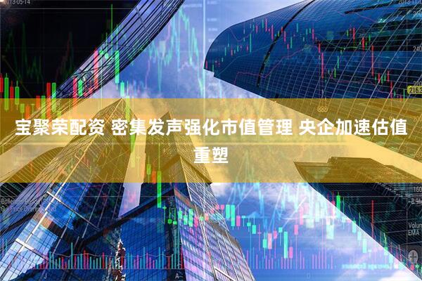 宝聚荣配资 密集发声强化市值管理 央企加速估值重塑