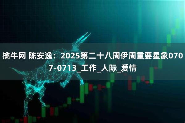 擒牛网 陈安逸:2025第二十八周伊周重要星象0707-0713_工作_人际_爱情