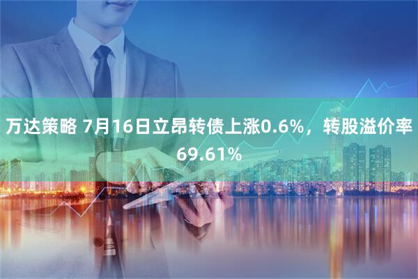 万达策略 7月16日立昂转债上涨0.6%，转股溢价率69.61%