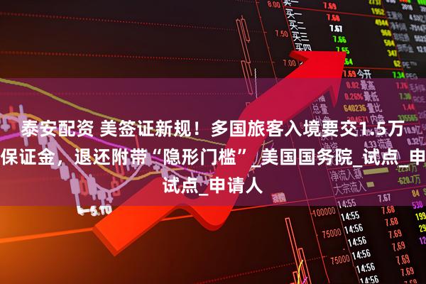 泰安配资 美签证新规！多国旅客入境要交1.5万美元保证金，退还附带“隐形门槛”_美国国务院_试点_申请人