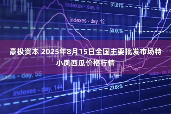 豪极资本 2025年8月15日全国主要批发市场特小凤西瓜价格行情