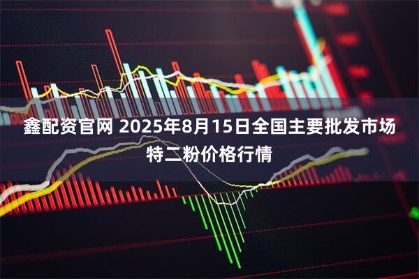 鑫配资官网 2025年8月15日全国主要批发市场特二粉价格行情