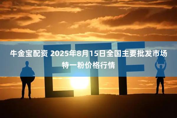 牛金宝配资 2025年8月15日全国主要批发市场特一粉价格行情