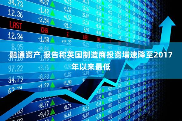 融通资产 报告称英国制造商投资增速降至2017年以来最低