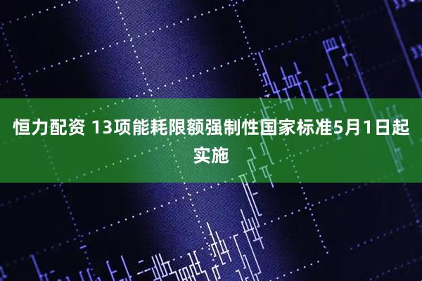 恒力配资 13项能耗限额强制性国家标准5月1日起实施