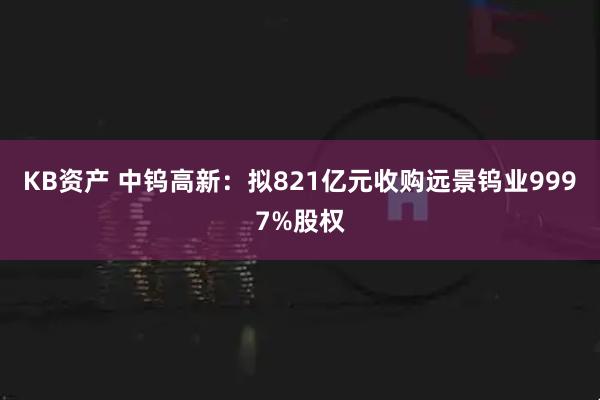 KB资产 中钨高新:拟821亿元收购远景钨业9997%股权