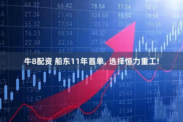 牛8配资 船东11年首单, 选择恒力重工!